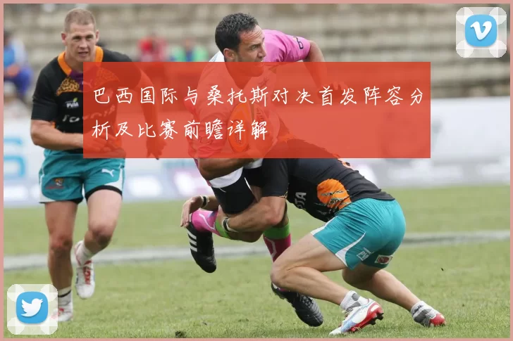 巴西国际与桑托斯对决首发阵容分析及比赛前瞻详解