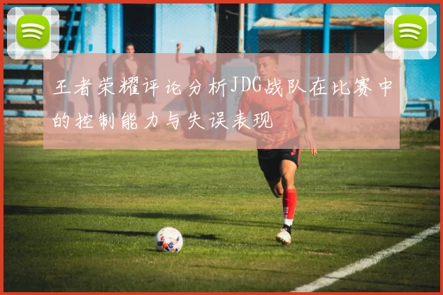 王者荣耀评论分析JDG战队在比赛中的控制能力与失误表现