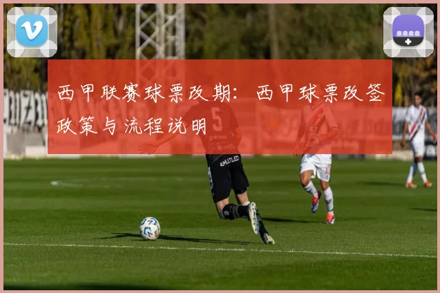 西甲联赛球票改期：西甲球票改签政策与流程说明