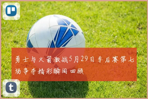 勇士与火箭激战5月29日季后赛第七场争夺精彩瞬间回顾