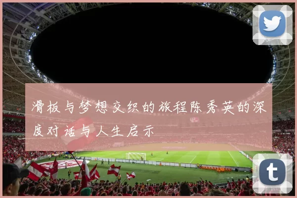 滑板与梦想交织的旅程陈秀英的深度对话与人生启示