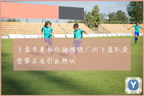 飞盘节奏排行榜揭晓广州飞盘队荣登第五名引发热议