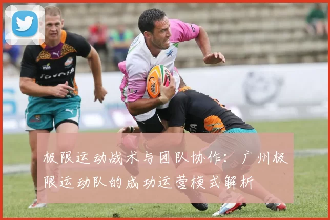 极限运动战术与团队协作：广州极限运动队的成功运营模式解析