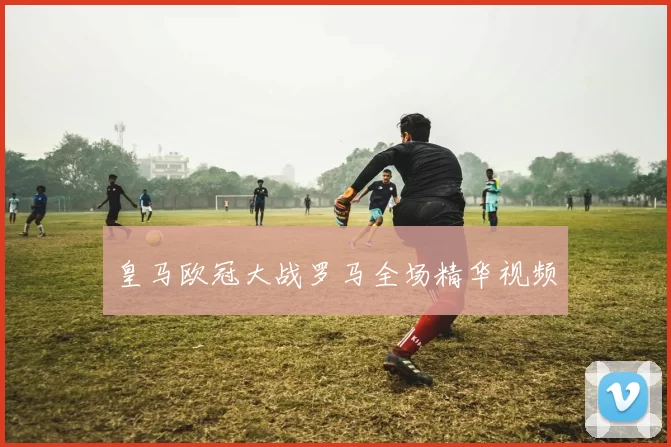 皇马欧冠大战罗马全场精华视频