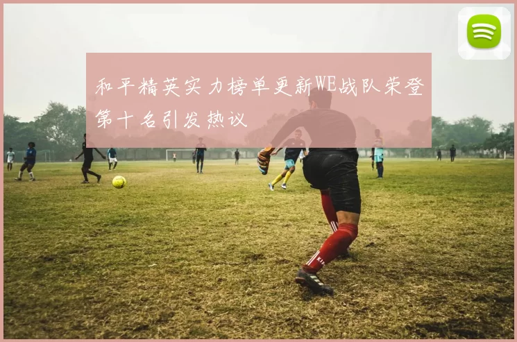 和平精英实力榜单更新WE战队荣登第十名引发热议