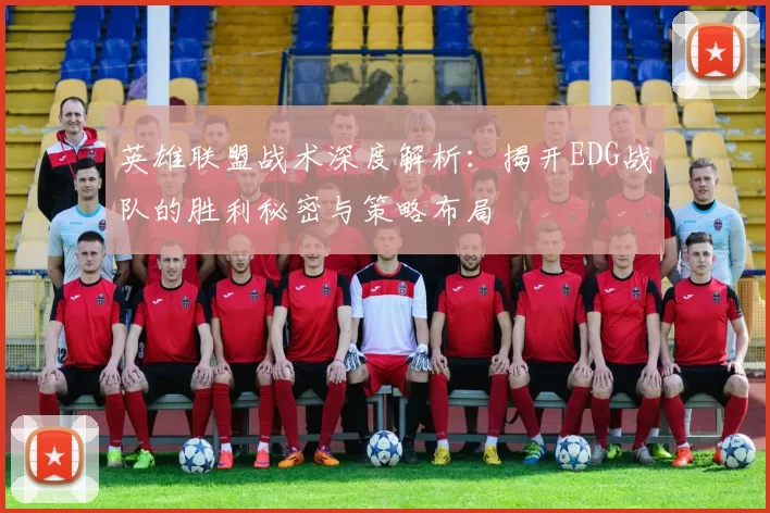 英雄联盟战术深度解析：揭开EDG战队的胜利秘密与策略布局