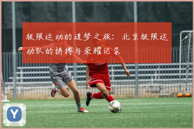 极限运动的追梦之旅：北京极限运动队的拼搏与荣耀记录