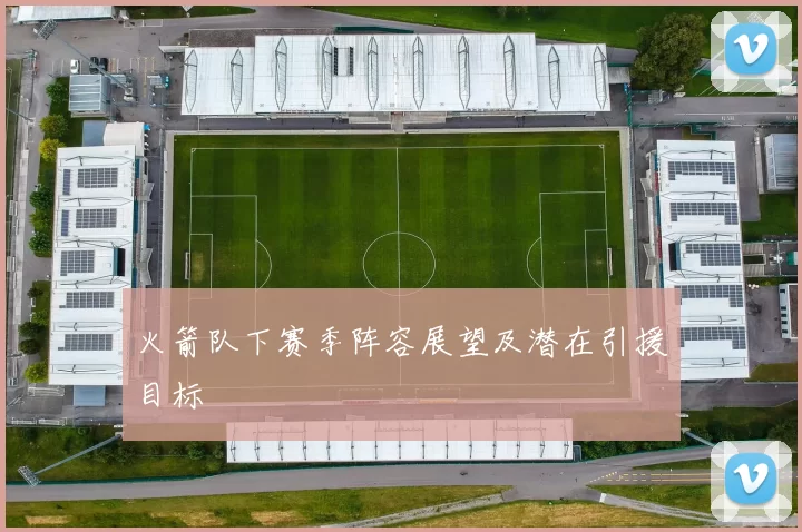 火箭队下赛季阵容展望及潜在引援目标