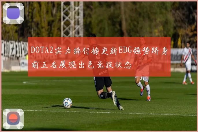 DOTA2实力排行榜更新EDG强势跻身前五名展现出色竞技状态
