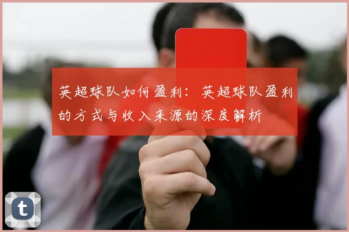 英超球队如何盈利：英超球队盈利的方式与收入来源的深度解析