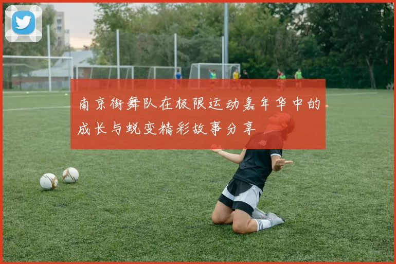 南京街舞队在极限运动嘉年华中的成长与蜕变精彩故事分享
