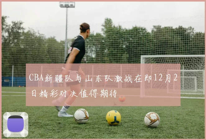 CBA新疆队与山东队激战在即12月2日精彩对决值得期待
