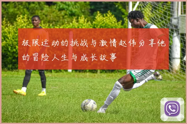 极限运动的挑战与激情赵伟分享他的冒险人生与成长故事