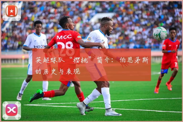 英超球队“樱桃”简介：伯恩茅斯的历史与表现