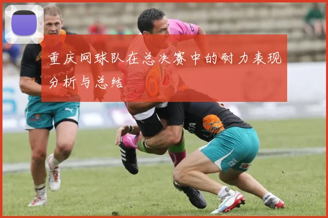 重庆网球队在总决赛中的耐力表现分析与总结