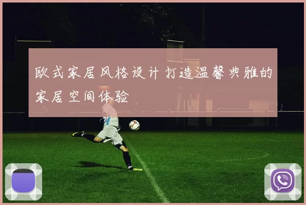 欧式家居风格设计打造温馨典雅的家居空间体验