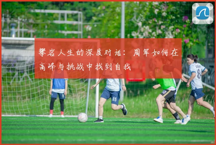 攀岩人生的深度对话：周军如何在高峰与挑战中找到自我