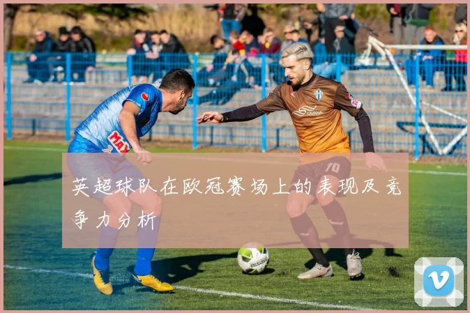 英超球队在欧冠赛场上的表现及竞争力分析