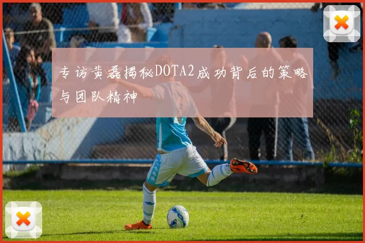 专访黄磊揭秘DOTA2成功背后的策略与团队精神