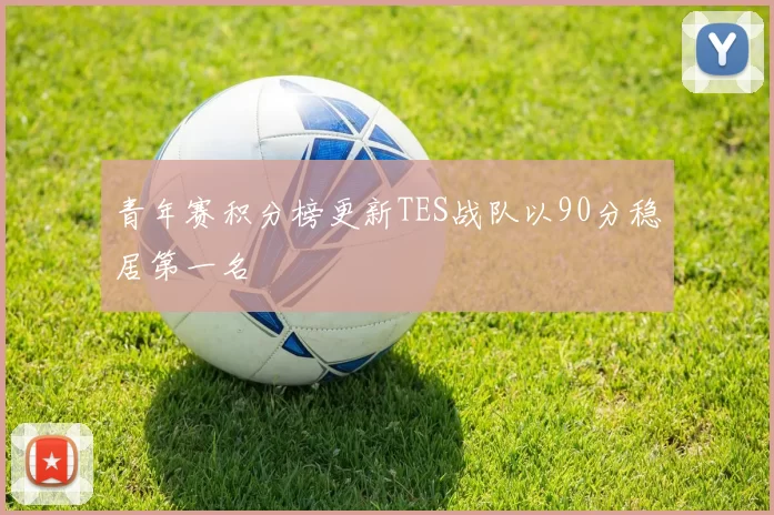 青年赛积分榜更新TES战队以90分稳居第一名