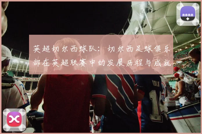 英超切尔西球队：切尔西足球俱乐部在英超联赛中的发展历程与成就